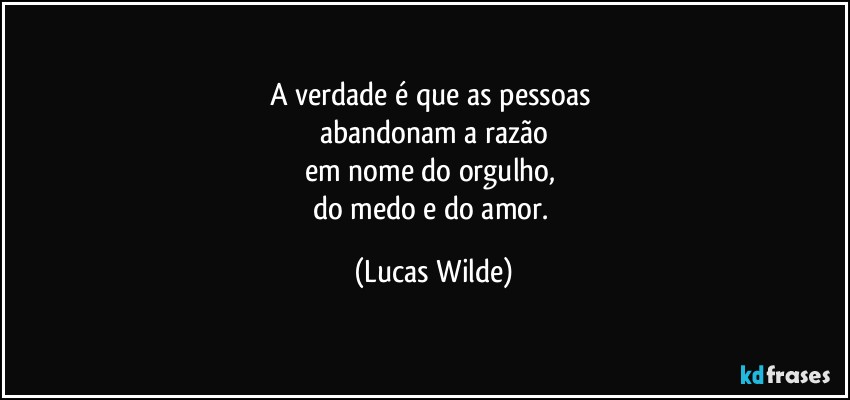 A verdade é que as pessoas 
abandonam a razão
em nome do orgulho, 
do medo e do amor. (Lucas Wilde)