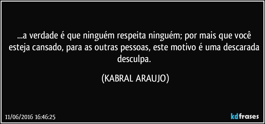 ...a verdade é que ninguém respeita ninguém; por mais que você esteja cansado, para as outras pessoas, este motivo é uma descarada desculpa. (KABRAL ARAUJO)