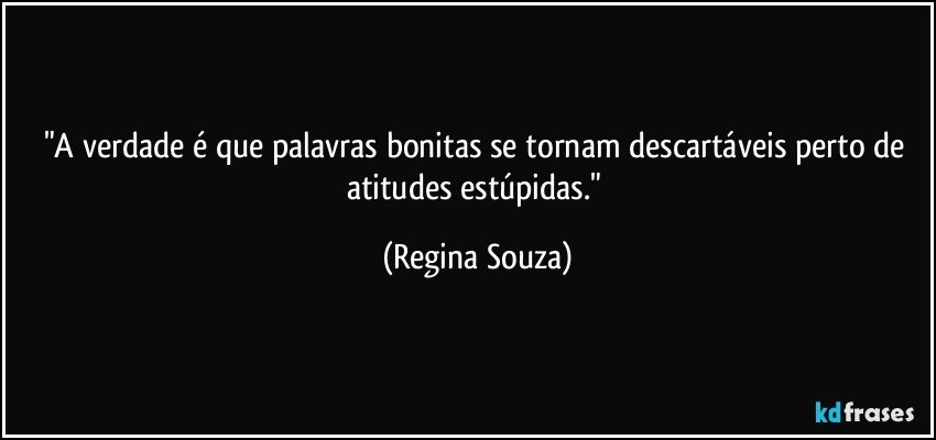 "A verdade é que palavras bonitas se tornam descartáveis perto de atitudes estúpidas." (Regina Souza)