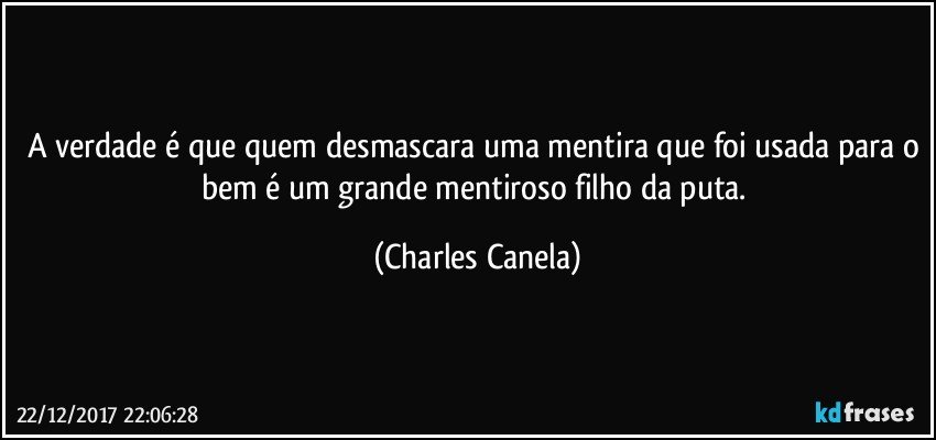 A verdade é que quem desmascara uma mentira que foi usada para o bem é um grande mentiroso filho da puta. (Charles Canela)