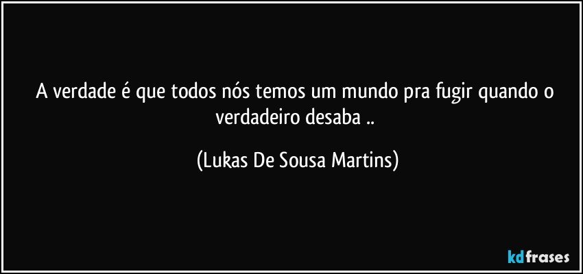 A verdade é que todos nós temos um mundo pra fugir quando o verdadeiro desaba .. (Lukas De Sousa Martins)