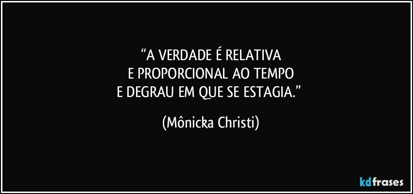 “A VERDADE É RELATIVA
E PROPORCIONAL AO TEMPO
E DEGRAU EM QUE SE ESTAGIA.” (Mônicka Christi)