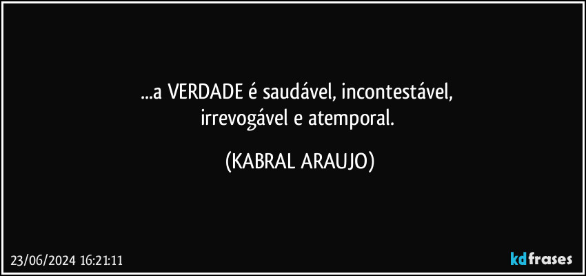 ...a VERDADE é saudável, incontestável, 
irrevogável e atemporal. (KABRAL ARAUJO)