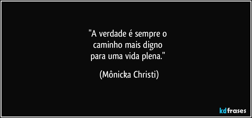 "A verdade é sempre o 
caminho mais digno 
para uma vida plena." (Mônicka Christi)