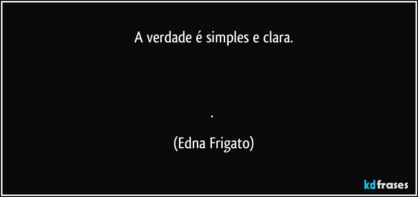 A verdade é simples e clara.



. (Edna Frigato)