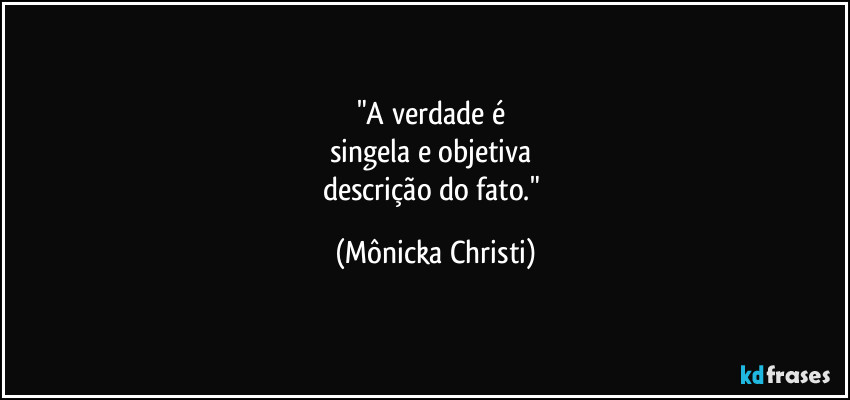 "A verdade é
singela e objetiva
descrição do fato." (Mônicka Christi)