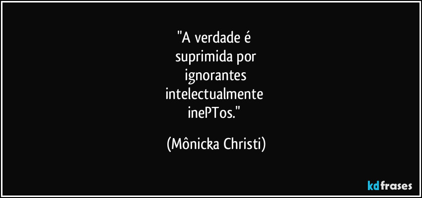 "A verdade é
suprimida por
ignorantes
intelectualmente
inePTos." (Mônicka Christi)