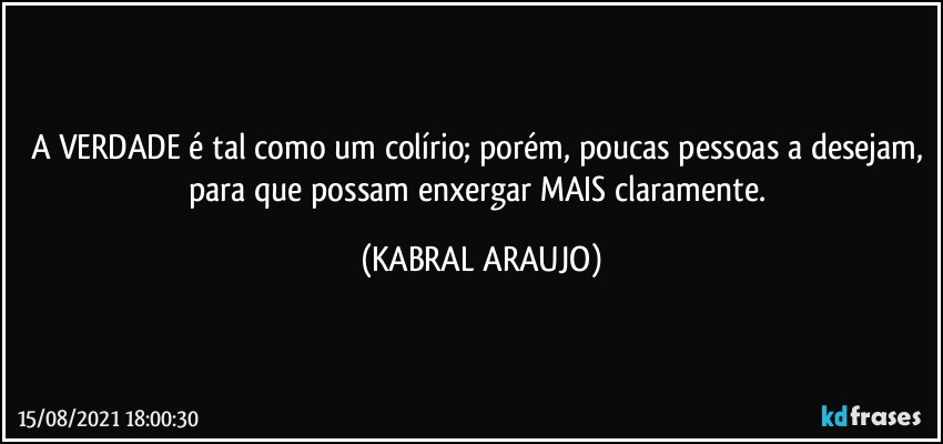 A VERDADE é tal como um colírio; porém, poucas pessoas a desejam, para que possam enxergar MAIS claramente. (KABRAL ARAUJO)