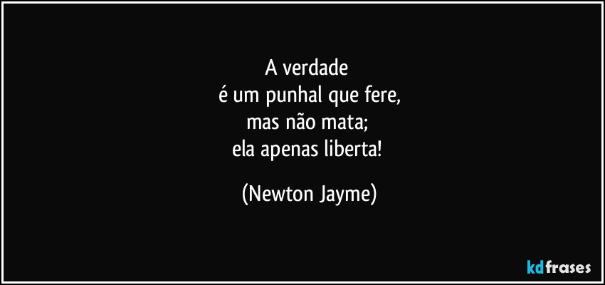 A verdade 
é um punhal que fere,
mas não mata; 
ela apenas liberta! (Newton Jayme)