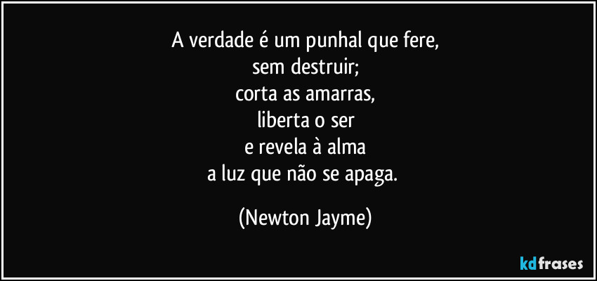A verdade é um punhal que fere,
sem destruir;
corta as amarras,
liberta o ser
e revela à alma
a luz que não se apaga. (Newton Jayme)