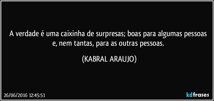 A verdade é uma caixinha de surpresas; boas para algumas pessoas e, nem tantas, para as outras pessoas. (KABRAL ARAUJO)