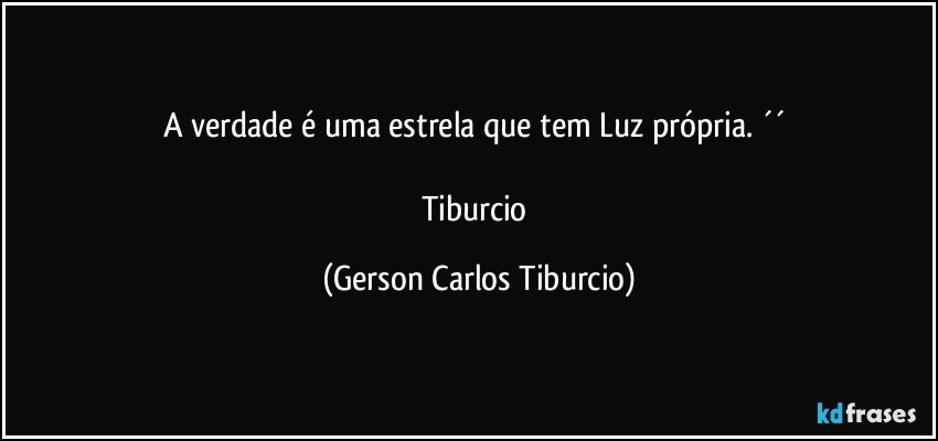 A verdade é uma estrela que tem Luz própria. ´´ 

Tiburcio (Gerson Carlos Tiburcio)