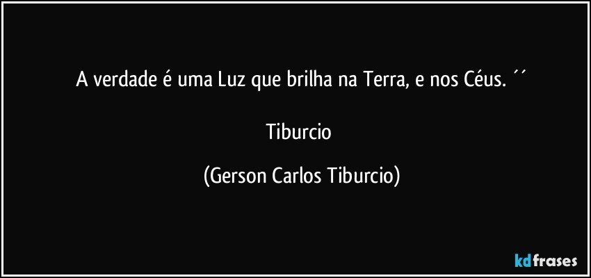 A verdade é uma Luz que brilha na Terra, e nos Céus. ´´

Tiburcio (Gerson Carlos Tiburcio)