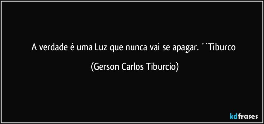 A verdade é uma Luz que nunca vai se apagar. ´´Tiburco (Gerson Carlos Tiburcio)