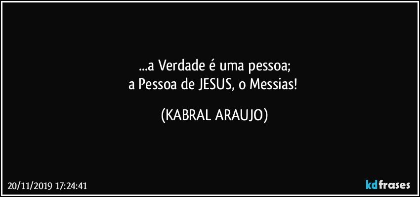 ...a Verdade é uma pessoa;
a Pessoa de JESUS, o Messias! (KABRAL ARAUJO)