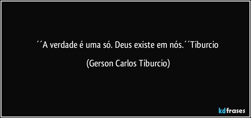 ´´A verdade é uma só. Deus existe em nós.´´Tiburcio (Gerson Carlos Tiburcio)