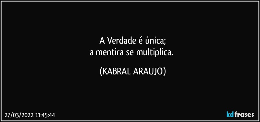 A Verdade é única;
a mentira se multiplica. (KABRAL ARAUJO)