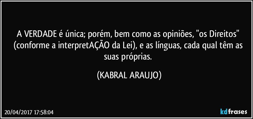 A VERDADE é única; porém, bem como as opiniões, "os Direitos" (conforme a interpretAÇÃO da Lei), e as línguas, cada qual têm as suas próprias. (KABRAL ARAUJO)