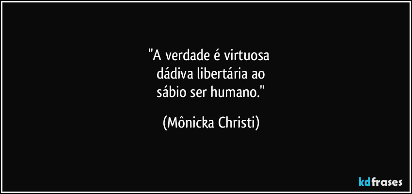 "A verdade é virtuosa 
dádiva  libertária ao
 sábio ser humano." (Mônicka Christi)