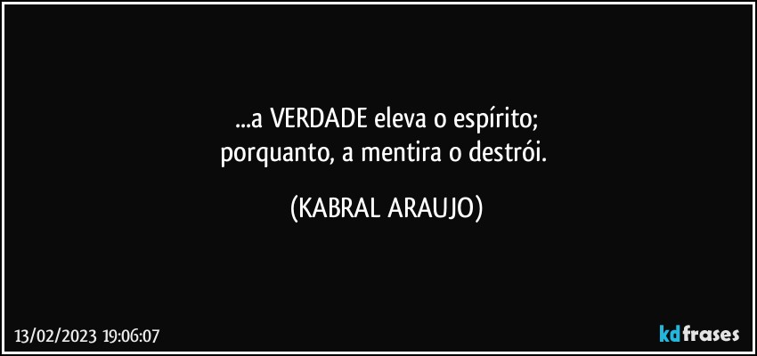 ...a VERDADE eleva o espírito;
porquanto, a mentira o destrói. (KABRAL ARAUJO)