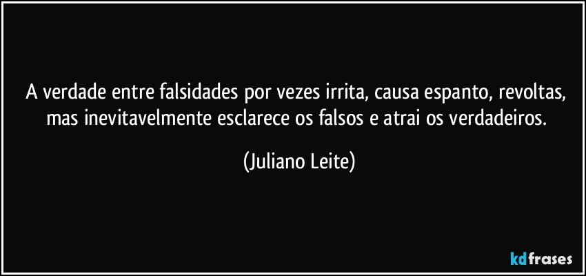 A verdade entre falsidades por vezes irrita, causa espanto, revoltas, mas inevitavelmente esclarece os falsos e atrai os verdadeiros. (Juliano Leite)