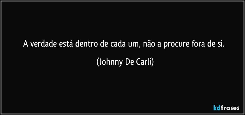 A verdade está dentro de cada um, não a procure fora de si. (Johnny De Carli)