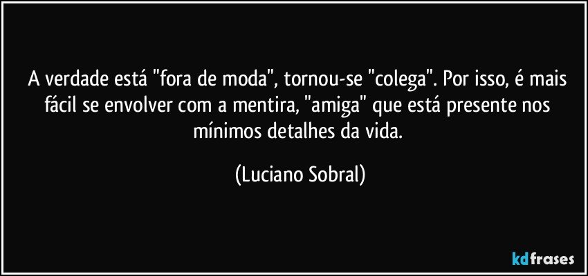A verdade está "fora de moda", tornou-se "colega". Por isso, é mais fácil se envolver com a mentira, "amiga" que está presente nos mínimos detalhes da vida. (Luciano Sobral)