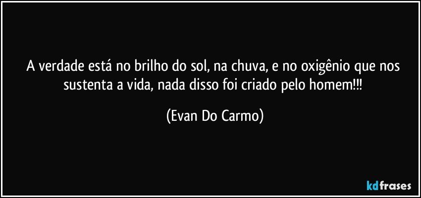 A verdade está no brilho do sol, na chuva, e no oxigênio que nos sustenta a vida, nada disso foi criado pelo homem!!! (Evan Do Carmo)