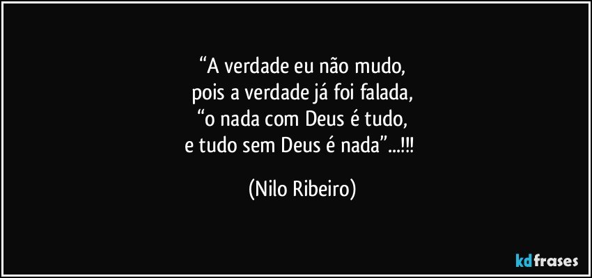 “A verdade eu não mudo,
pois a verdade já foi falada,
“o nada com Deus é tudo,
e tudo sem Deus é nada”...!!! (Nilo Ribeiro)