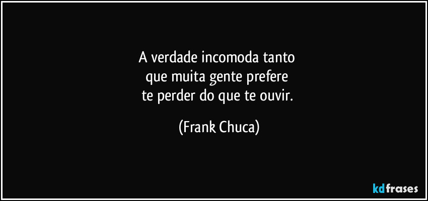 A verdade incomoda tanto 
que muita gente prefere 
te perder do que te ouvir. (Frank Chuca)