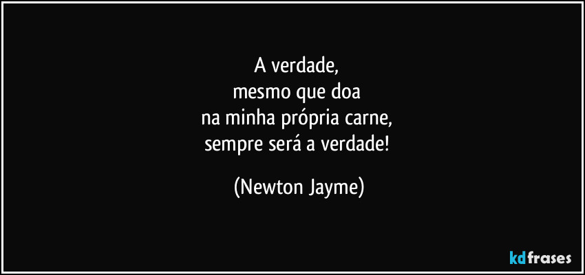 A verdade, 
mesmo que doa 
na minha própria carne, 
sempre será a verdade! (Newton Jayme)