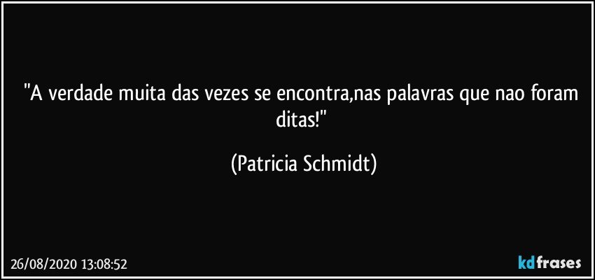 "A verdade muita das vezes se encontra,nas palavras que nao foram ditas!" (Patricia Schmidt)