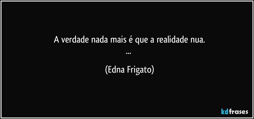 A verdade nada mais é que a realidade nua.
... (Edna Frigato)