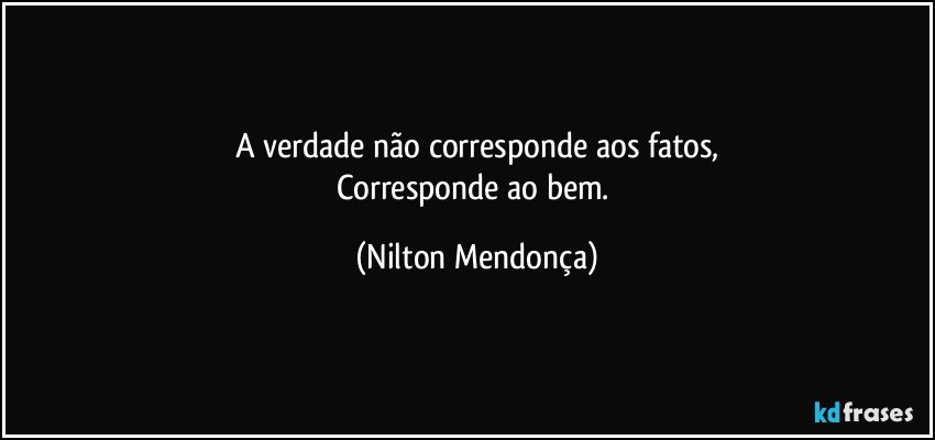 A verdade não corresponde aos fatos,
Corresponde ao bem. (Nilton Mendonça)