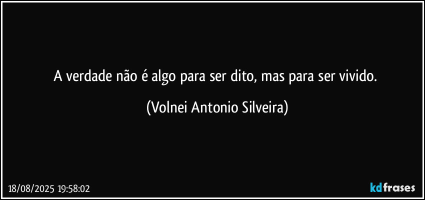 A verdade não é algo para ser dito, mas para ser vivido. (Volnei Antonio Silveira)