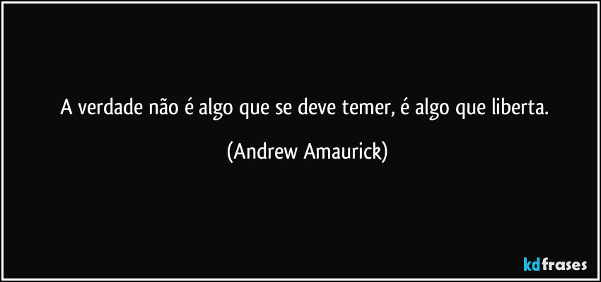A verdade não é algo que se deve temer, é algo que liberta. (Andrew Amaurick)