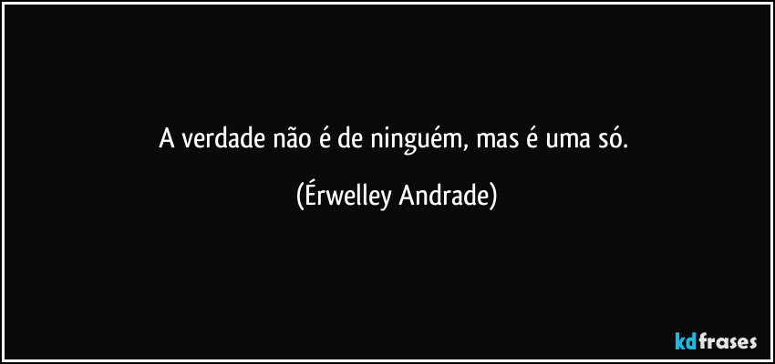 A verdade não é de ninguém, mas é uma só. (Érwelley Andrade)