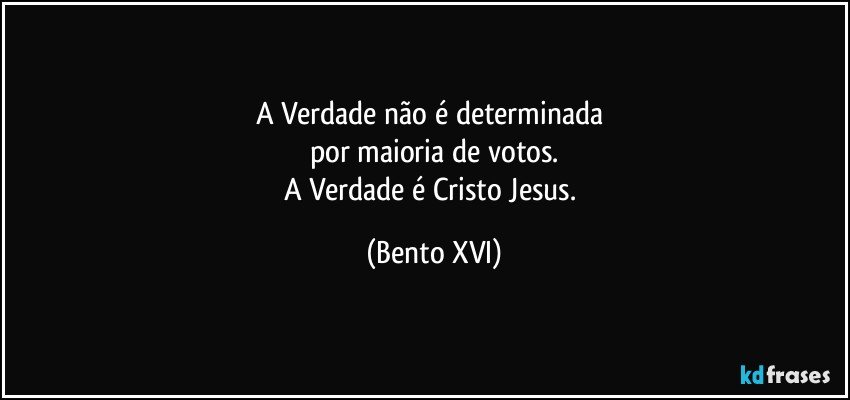 A Verdade não é determinada 
por maioria de votos.
A Verdade é Cristo Jesus. (Bento XVI)