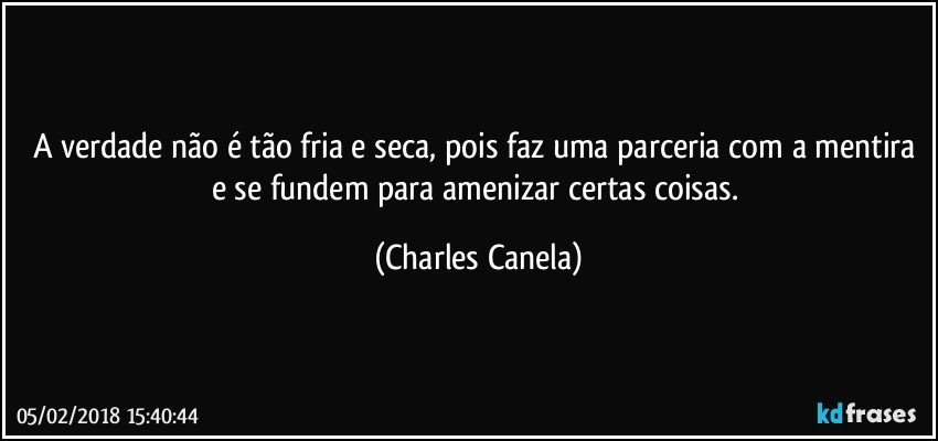 A verdade não é tão fria e seca, pois faz uma parceria com a mentira e se fundem para amenizar certas coisas. (Charles Canela)