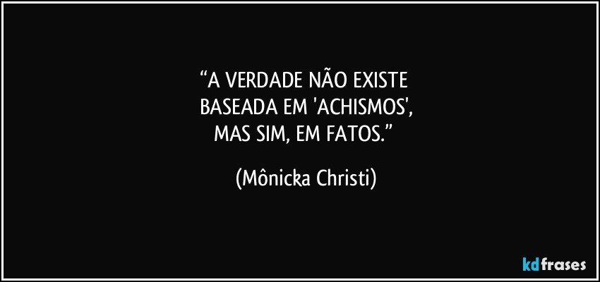 “A VERDADE NÃO EXISTE 
BASEADA EM 'ACHISMOS',
MAS SIM, EM FATOS.” (Mônicka Christi)