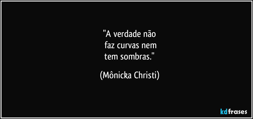 "A verdade não
faz curvas nem
tem sombras." (Mônicka Christi)