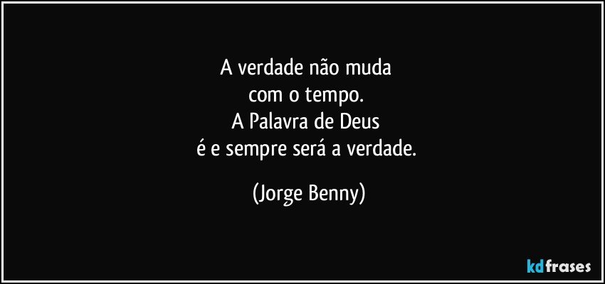 A verdade não muda 
com o tempo. 
A Palavra de Deus 
é e sempre será a verdade. (Jorge Benny)