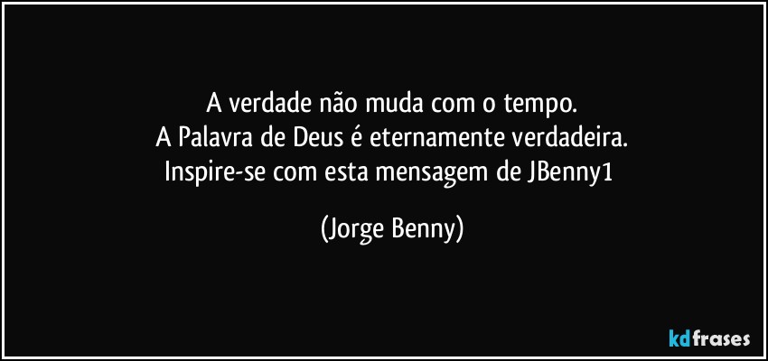 A verdade não muda com o tempo.
A Palavra de Deus é eternamente verdadeira.
Inspire-se com esta mensagem de JBenny1 (Jorge Benny)