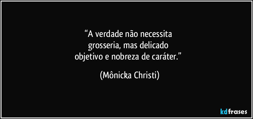 “A verdade não necessita 
grosseria, mas delicado 
objetivo e nobreza de caráter.” (Mônicka Christi)