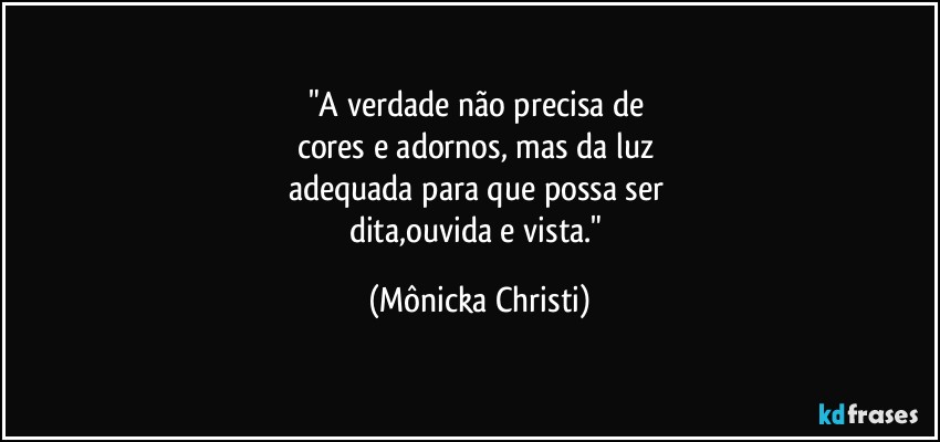 "A verdade não precisa de 
cores e adornos, mas da luz 
adequada para que possa ser 
dita,ouvida e vista." (Mônicka Christi)