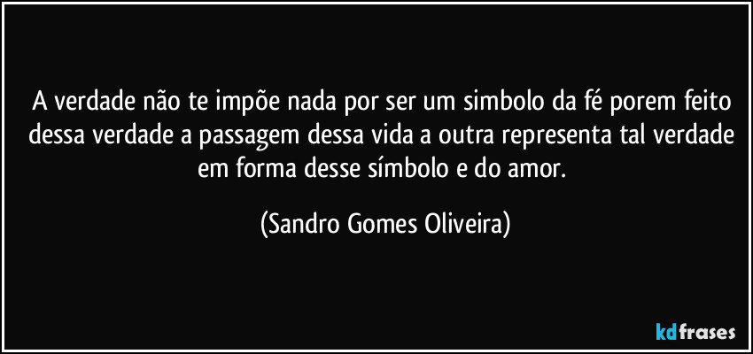 A verdade não te impõe nada por ser um simbolo da fé porem feito dessa verdade a passagem dessa vida a outra representa tal verdade em forma desse símbolo e do amor. (Sandro Gomes Oliveira)