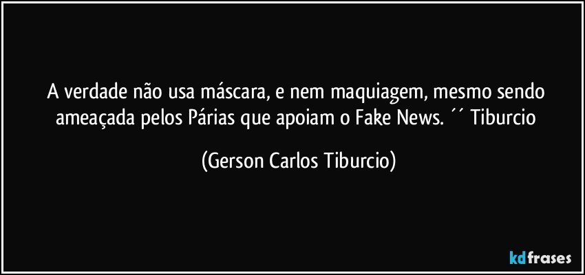 A verdade não usa máscara, e nem maquiagem, mesmo sendo ameaçada pelos Párias que apoiam o Fake News. ´´ Tiburcio (Gerson Carlos Tiburcio)