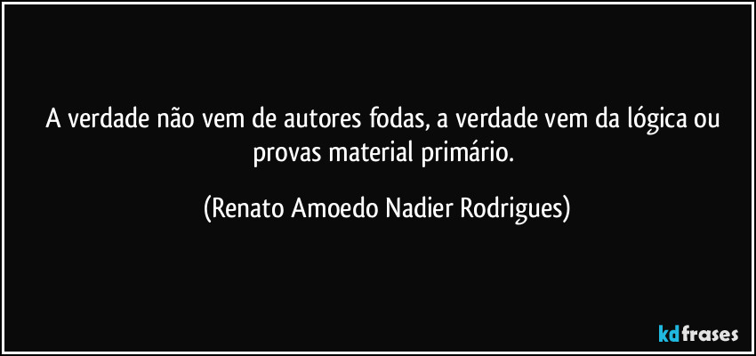 A verdade não vem de autores fodas, a verdade vem da lógica ou provas material primário. (Renato Amoedo Nadier Rodrigues)