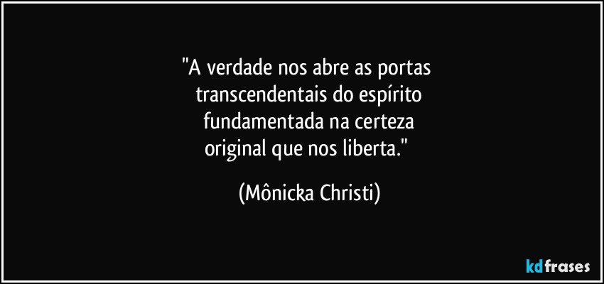 "A verdade nos abre as portas 
transcendentais do espírito
 fundamentada na certeza 
original que nos liberta." (Mônicka Christi)