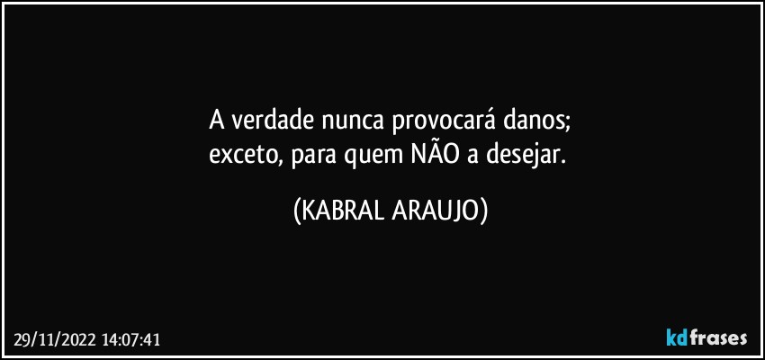 A verdade nunca provocará danos;
exceto, para quem NÃO a desejar. (KABRAL ARAUJO)